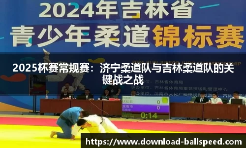 2025杯赛常规赛：济宁柔道队与吉林柔道队的关键战之战